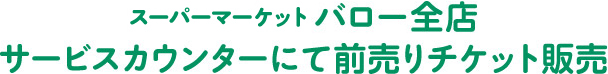 スーパーマーケットバロー全店サービスカウンターにて前売りチケット販売